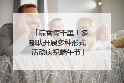粽香传千里！多部队开展多种形式活动庆祝端午节