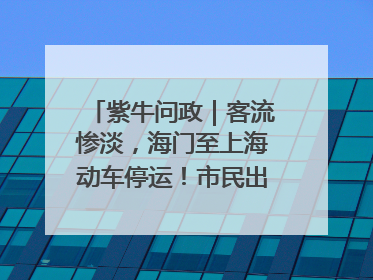 紫牛问政｜客流惨淡，海门至上海动车停运！市民出行不便，呼吁铁路部门恢复班次