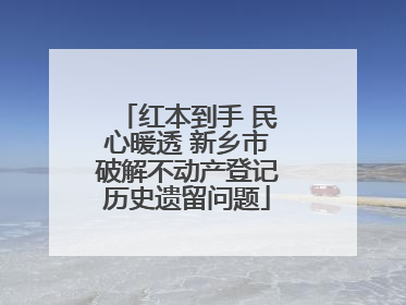 红本到手 民心暖透 新乡市破解不动产登记历史遗留问题