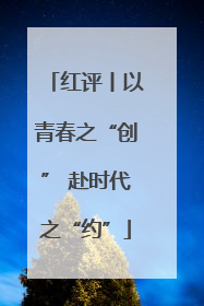 红评丨以青春之“创” 赴时代之“约”