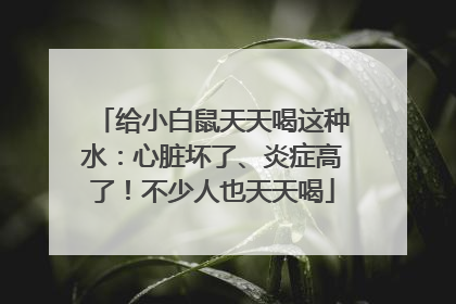 给小白鼠天天喝这种水：心脏坏了、炎症高了！不少人也天天喝
