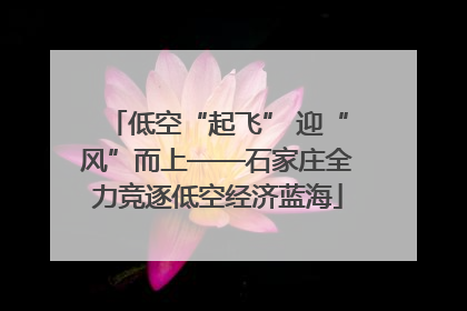 低空“起飞” 迎“风”而上——石家庄全力竞逐低空经济蓝海