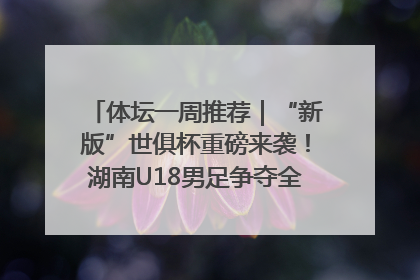 体坛一周推荐｜“新版”世俱杯重磅来袭！湖南U18男足争夺全运资格！郑钦文“草地”很忙……