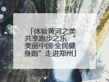 体验黄河之美 共享跑步之乐 “美丽中国·全民健身跑”走进郑州