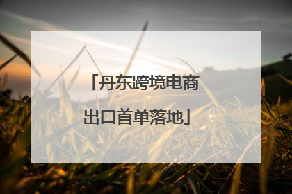 丹东跨境电商出口首单落地