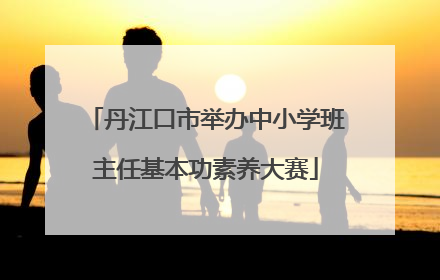 丹江口市举办中小学班主任基本功素养大赛