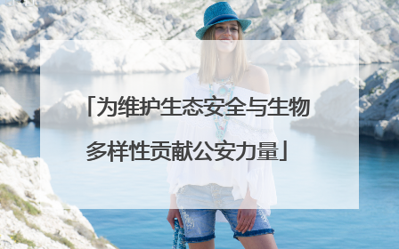 为维护生态安全与生物多样性贡献公安力量