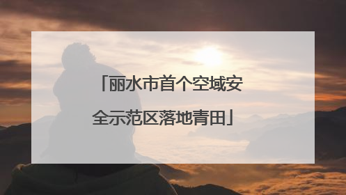 丽水市首个空域安全示范区落地青田