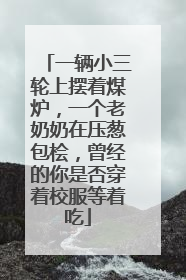 一辆小三轮上摆着煤炉，一个老奶奶在压葱包桧，曾经的你是否穿着校服等着吃