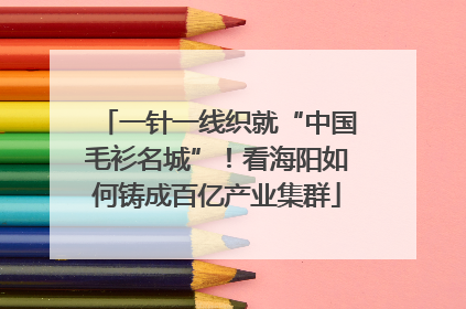 一针一线织就“中国毛衫名城”！看海阳如何铸成百亿产业集群