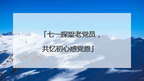 七一探望老党员，共忆初心感党恩