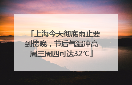 上海今天彻底雨止要到傍晚，节后气温冲高周三周四可达32℃