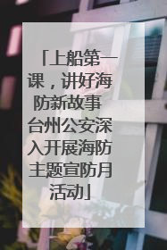 上船第一课，讲好海防新故事 台州公安深入开展海防主题宣防月活动