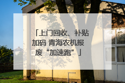 上门回收、补贴加码 青海农机报废“加速跑”