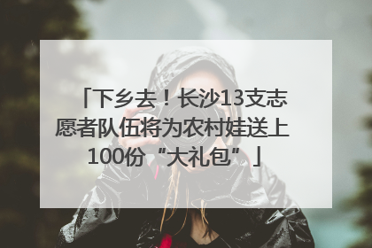 下乡去！长沙13支志愿者队伍将为农村娃送上100份“大礼包”
