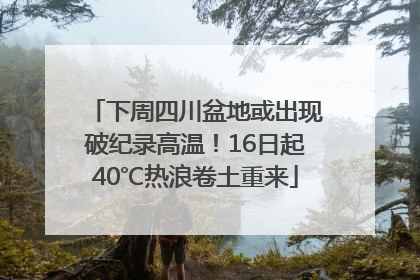 下周四川盆地或出现破纪录高温！16日起40℃热浪卷土重来
