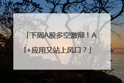 下周A股多空激辩！AI+应用又站上风口？