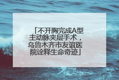 不开胸完成A型主动脉夹层手术，乌鲁木齐市友谊医院诠释生命奇迹