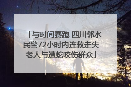 与时间赛跑 四川邻水民警72小时内连救走失老人与遭蛇咬伤群众
