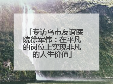 专访乌市友谊医院徐军伟：在平凡的岗位上实现非凡的人生价值