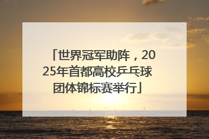 世界冠军助阵，2025年首都高校乒乓球团体锦标赛举行