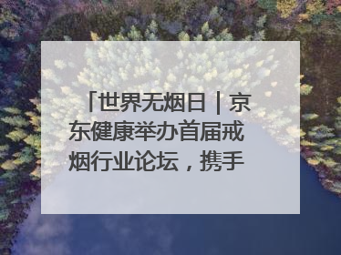 世界无烟日｜京东健康举办首届戒烟行业论坛，携手行业伙伴构建科学控烟新生态