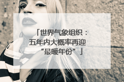 世界气象组织：五年内大概率再迎“最暖年份”