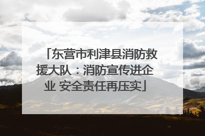 东营市利津县消防救援大队：消防宣传进企业 安全责任再压实