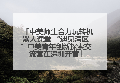 中美师生合力玩转机器人课堂 “遇见湾区”中美青年创新探索交流营在深圳开营