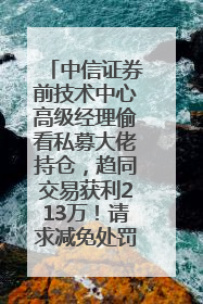 中信证券前技术中心高级经理偷看私募大佬持仓，趋同交易获利213万！请求减免处罚无效，被罚没426万