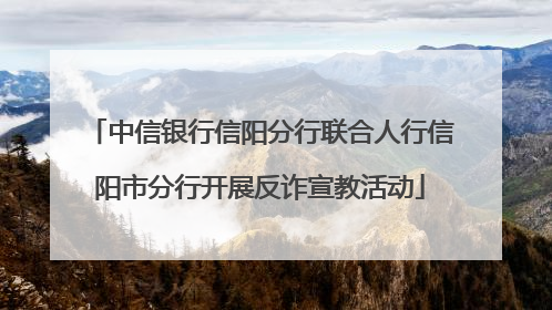 中信银行信阳分行联合人行信阳市分行开展反诈宣教活动