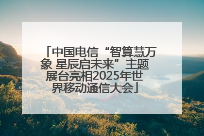 中国电信“智算慧万象 星辰启未来”主题展台亮相2025年世界移动通信大会