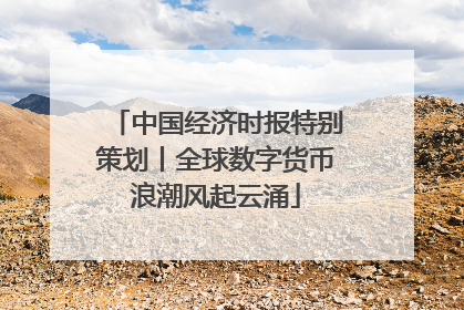 中国经济时报特别策划丨全球数字货币浪潮风起云涌
