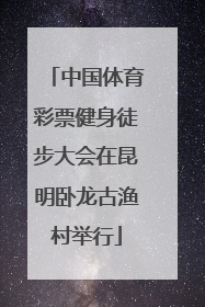 中国体育彩票健身徒步大会在昆明卧龙古渔村举行