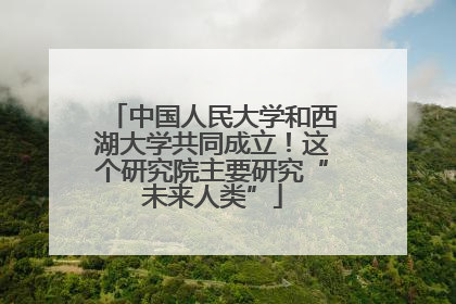 中国人民大学和西湖大学共同成立！这个研究院主要研究“未来人类”