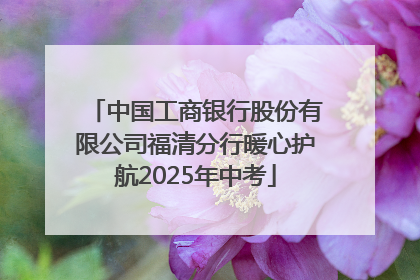 中国工商银行股份有限公司福清分行暖心护航2025年中考