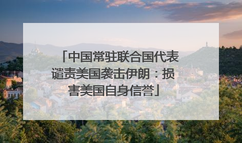 中国常驻联合国代表谴责美国袭击伊朗：损害美国自身信誉