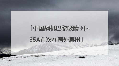 中国战机巴黎吸睛 歼-35A首次在国外展出