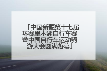 中国新疆第十七届环赛里木湖自行车赛暨中国自行车运动骑游大会圆满落幕