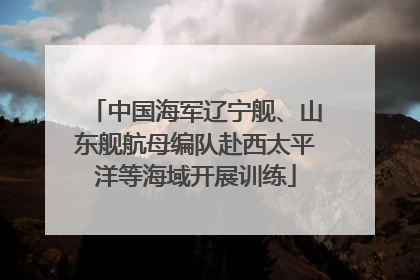 中国海军辽宁舰、山东舰航母编队赴西太平洋等海域开展训练