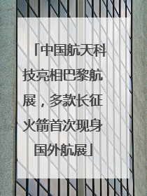 中国航天科技亮相巴黎航展，多款长征火箭首次现身国外航展