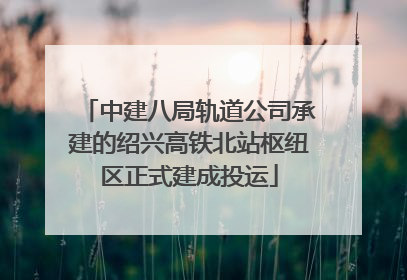 中建八局轨道公司承建的绍兴高铁北站枢纽区正式建成投运