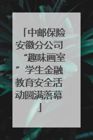 中邮保险安徽分公司“趣味画室”学生金融教育安全活动圆满落幕