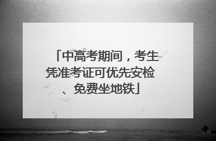 中高考期间，考生凭准考证可优先安检、免费坐地铁