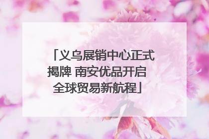 义乌展销中心正式揭牌 南安优品开启全球贸易新航程