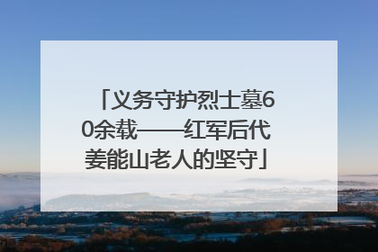 义务守护烈士墓60余载——红军后代姜能山老人的坚守