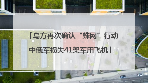 乌方再次确认“蛛网”行动中俄军损失41架军用飞机