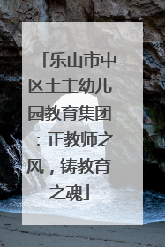乐山市中区土主幼儿园教育集团：正教师之风，铸教育之魂