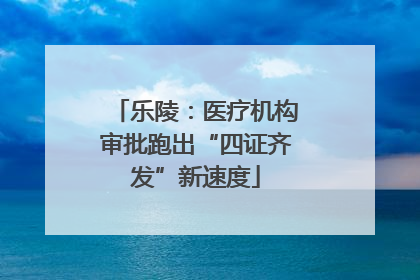 乐陵：医疗机构审批跑出“四证齐发”新速度