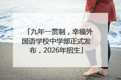 九年一贯制，幸福外国语学校中学部正式发布，2026年招生